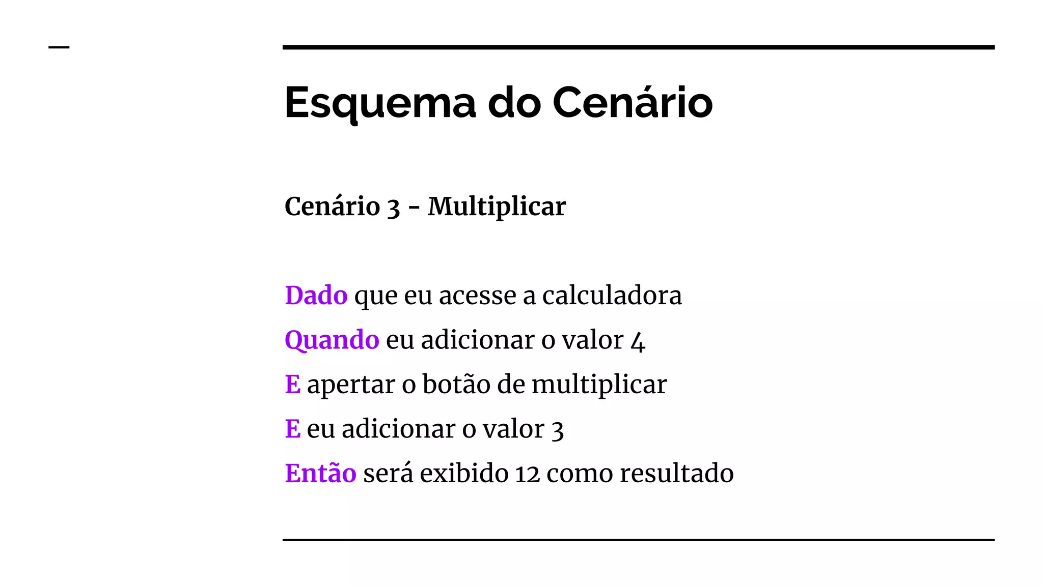 Esquema do Cenário
Cenário 3 - Multiplicar
Dado que eu acesse a calculadora
Quando eu adicionar o valor 4
E apertar o botão de multiplicar
E eu adicionar o valor 3
Então será exibido 12 como resultado
 