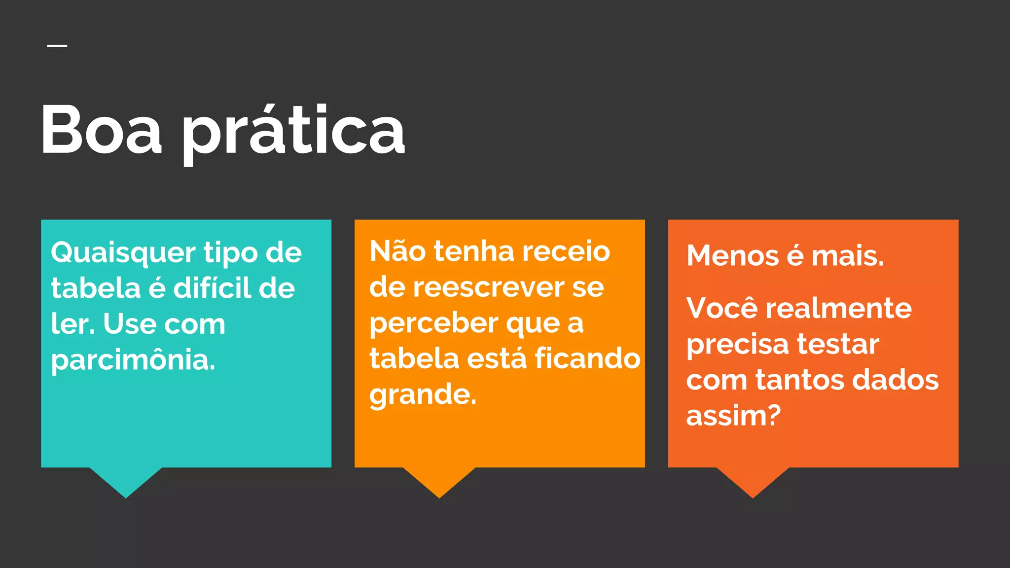 Boa prática
Menos é mais.
Você realmente
precisa testar
com tantos dados
assim?
Quaisquer tipo de
tabela é difícil de
ler. Use com
parcimônia.
Não tenha receio
de reescrever se
perceber que a
tabela está ficando
grande.
 