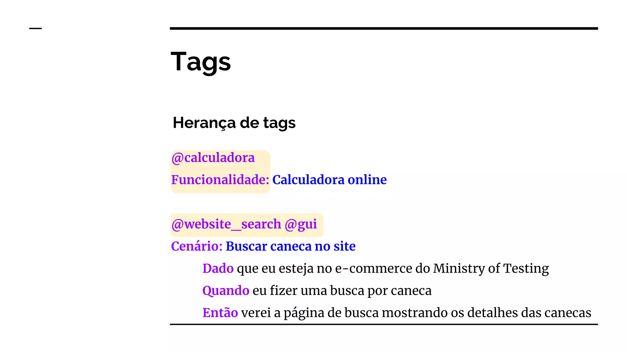 @calculadora
Funcionalidade: Calculadora online
@website_search @gui
Cenário: Buscar caneca no site
Dado que eu esteja no e-commerce do Ministry of Testing
Quando eu fizer uma busca por caneca
Então verei a página de busca mostrando os detalhes das canecas
Tags
Herança de tags
 