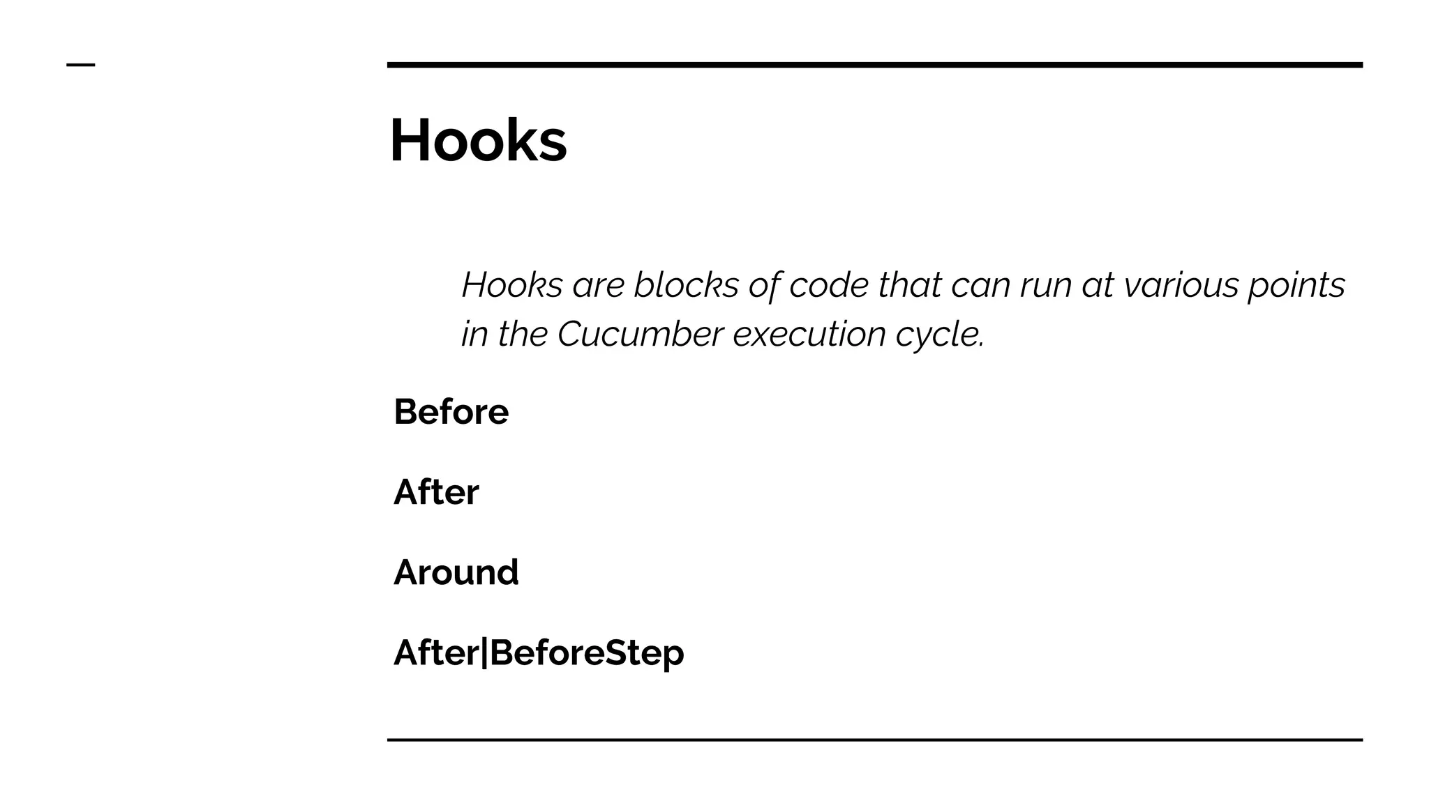 Hooks
Hooks are blocks of code that can run at various points
in the Cucumber execution cycle.
Before
After
Around
After|BeforeStep
 