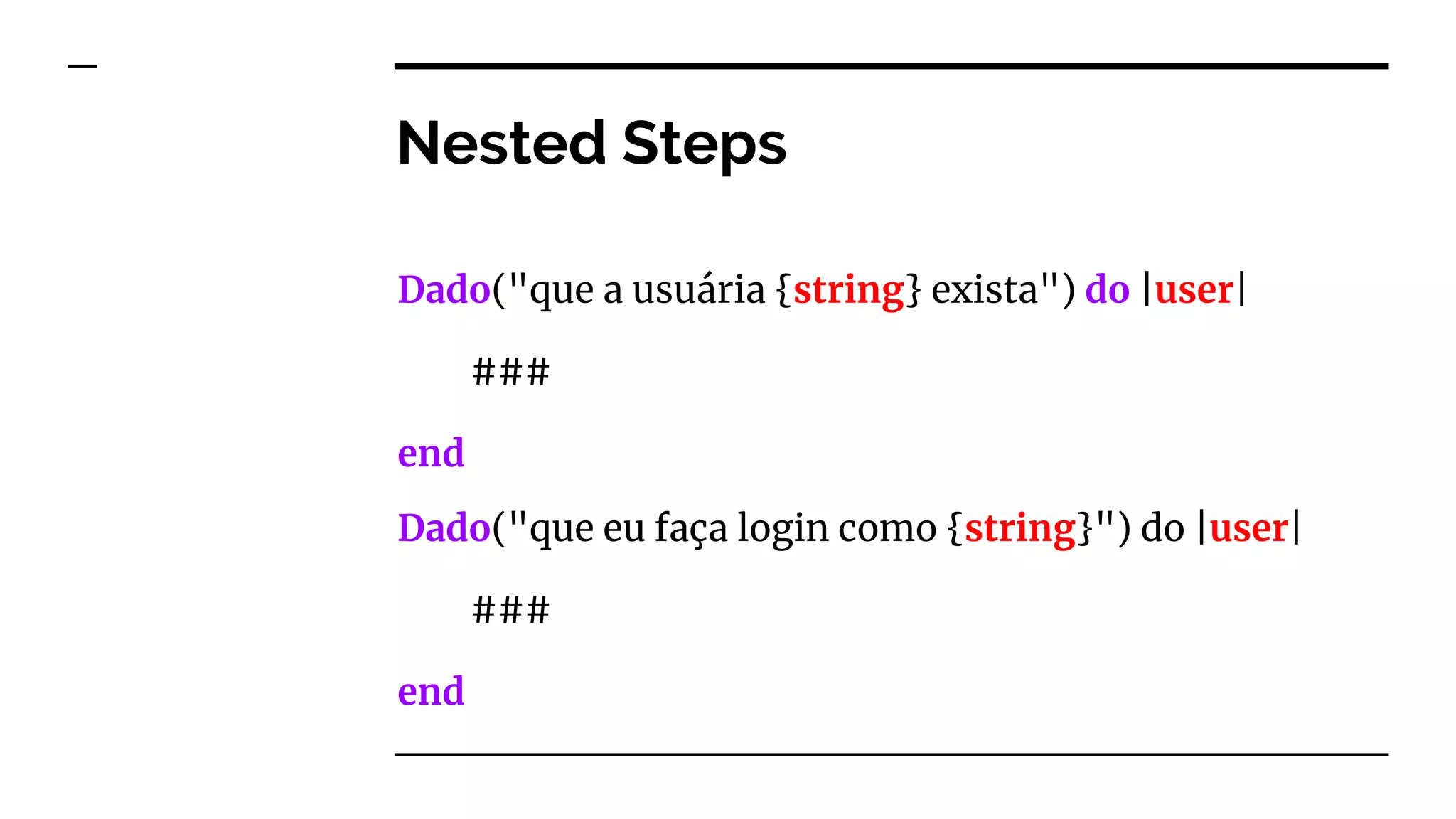 Nested Steps
Dado("que a usuária {string} exista") do |user|
###
end
Dado("que eu faça login como {string}") do |user|
###
end
 