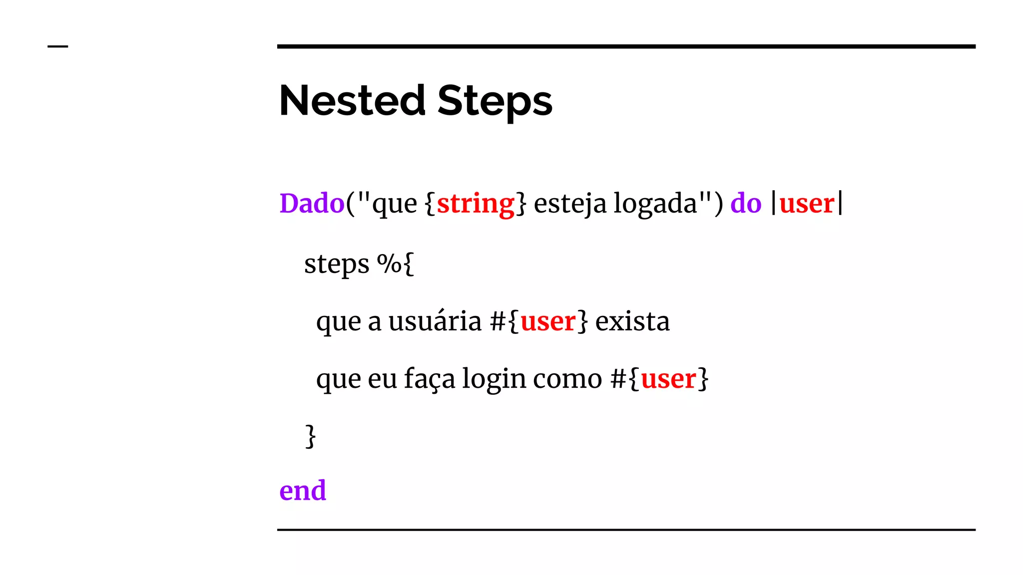 Nested Steps
Dado("que {string} esteja logada") do |user|
end
steps %{
que a usuária #{user} exista
que eu faça login como #{user}
}
 