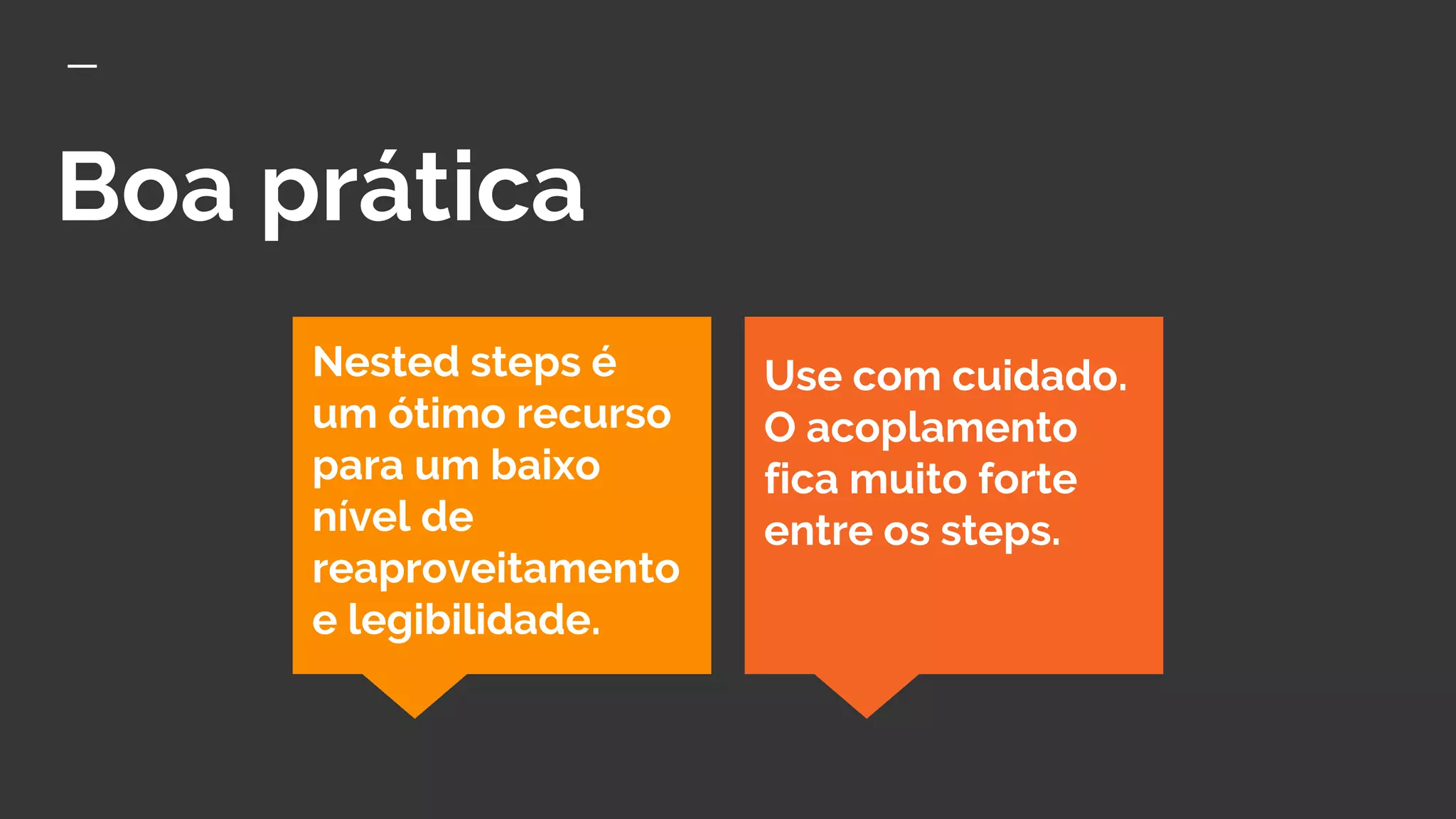 Boa prática
Use com cuidado.
O acoplamento
fica muito forte
entre os steps.
Nested steps é
um ótimo recurso
para um baixo
nível de
reaproveitamento
e legibilidade.
 