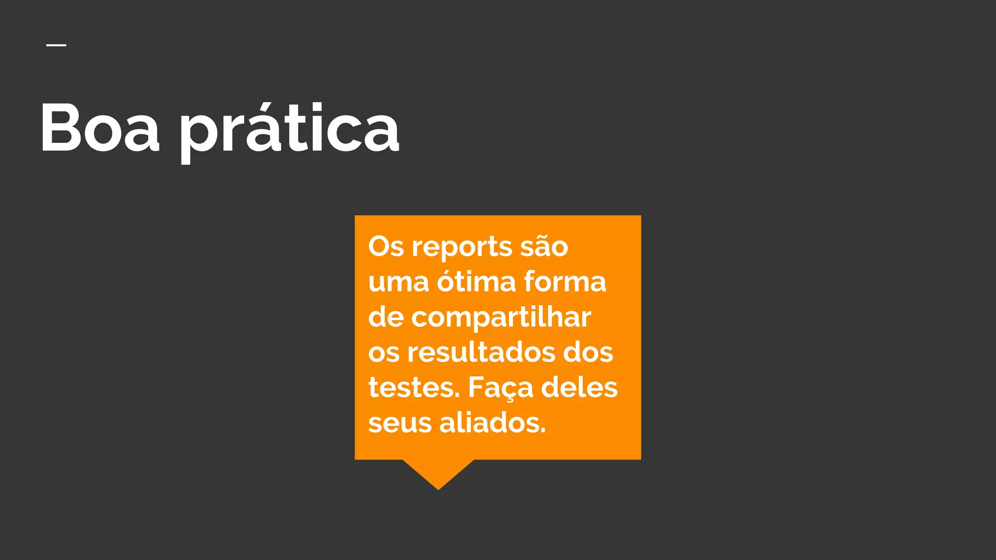 Boa prática
Os reports são
uma ótima forma
de compartilhar
os resultados dos
testes. Faça deles
seus aliados.
 