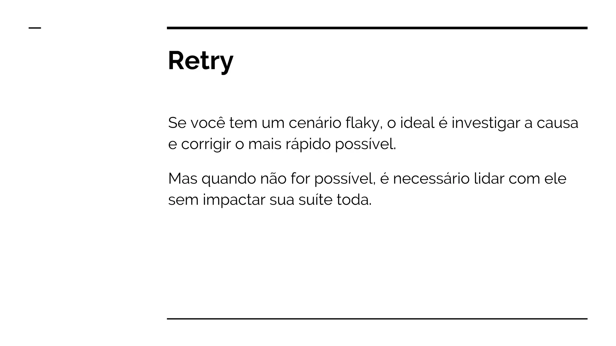 Retry
Se você tem um cenário flaky, o ideal é investigar a causa
e corrigir o mais rápido possível.
Mas quando não for possível, é necessário lidar com ele
sem impactar sua suíte toda.
 
