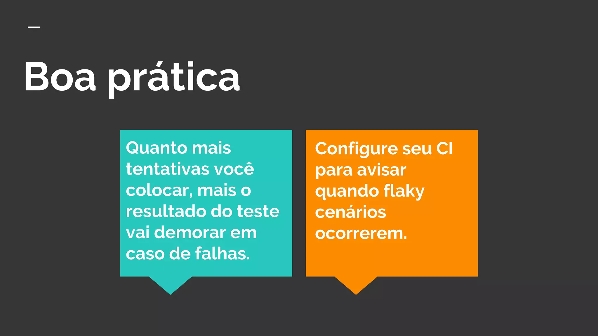 Boa prática
Quanto mais
tentativas você
colocar, mais o
resultado do teste
vai demorar em
caso de falhas.
Configure seu CI
para avisar
quando flaky
cenários
ocorrerem.
 