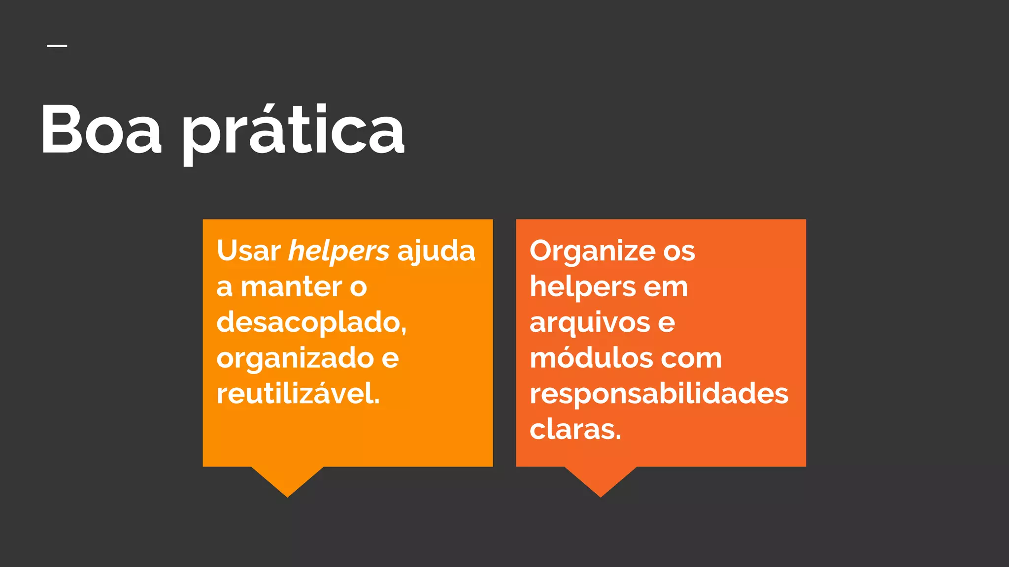 Boa prática
Organize os
helpers em
arquivos e
módulos com
responsabilidades
claras.
Usar helpers ajuda
a manter o
desacoplado,
organizado e
reutilizável.
 