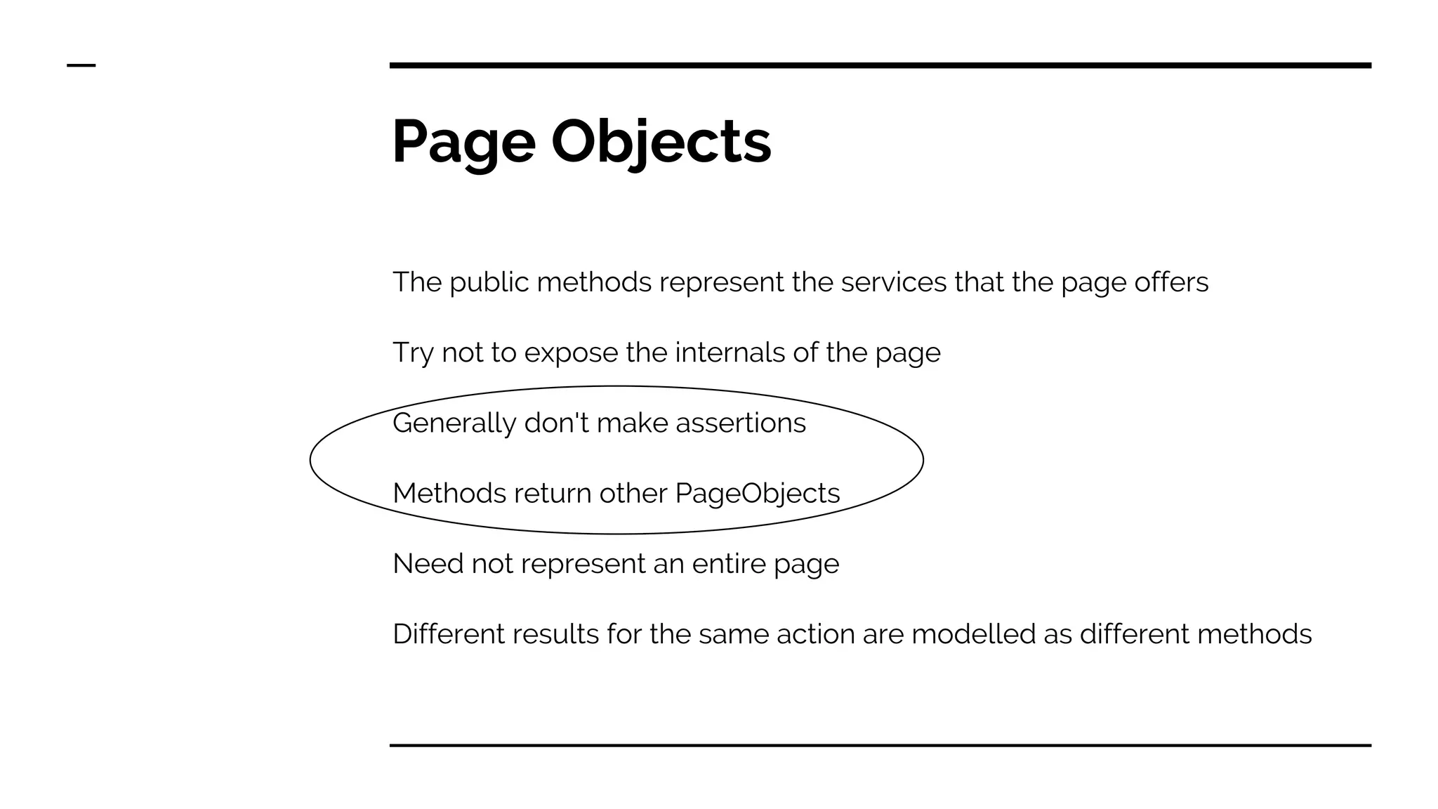 Page Objects
The public methods represent the services that the page offers
Try not to expose the internals of the page
Generally don't make assertions
Methods return other PageObjects
Need not represent an entire page
Different results for the same action are modelled as different methods
 
