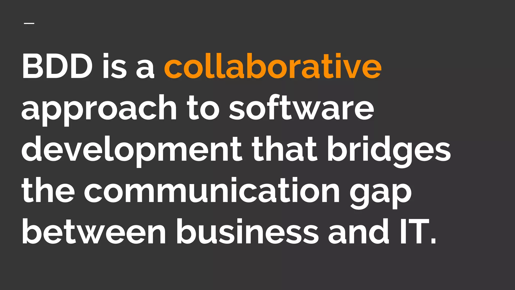 BDD is a collaborative
approach to software
development that bridges
the communication gap
between business and IT.
 