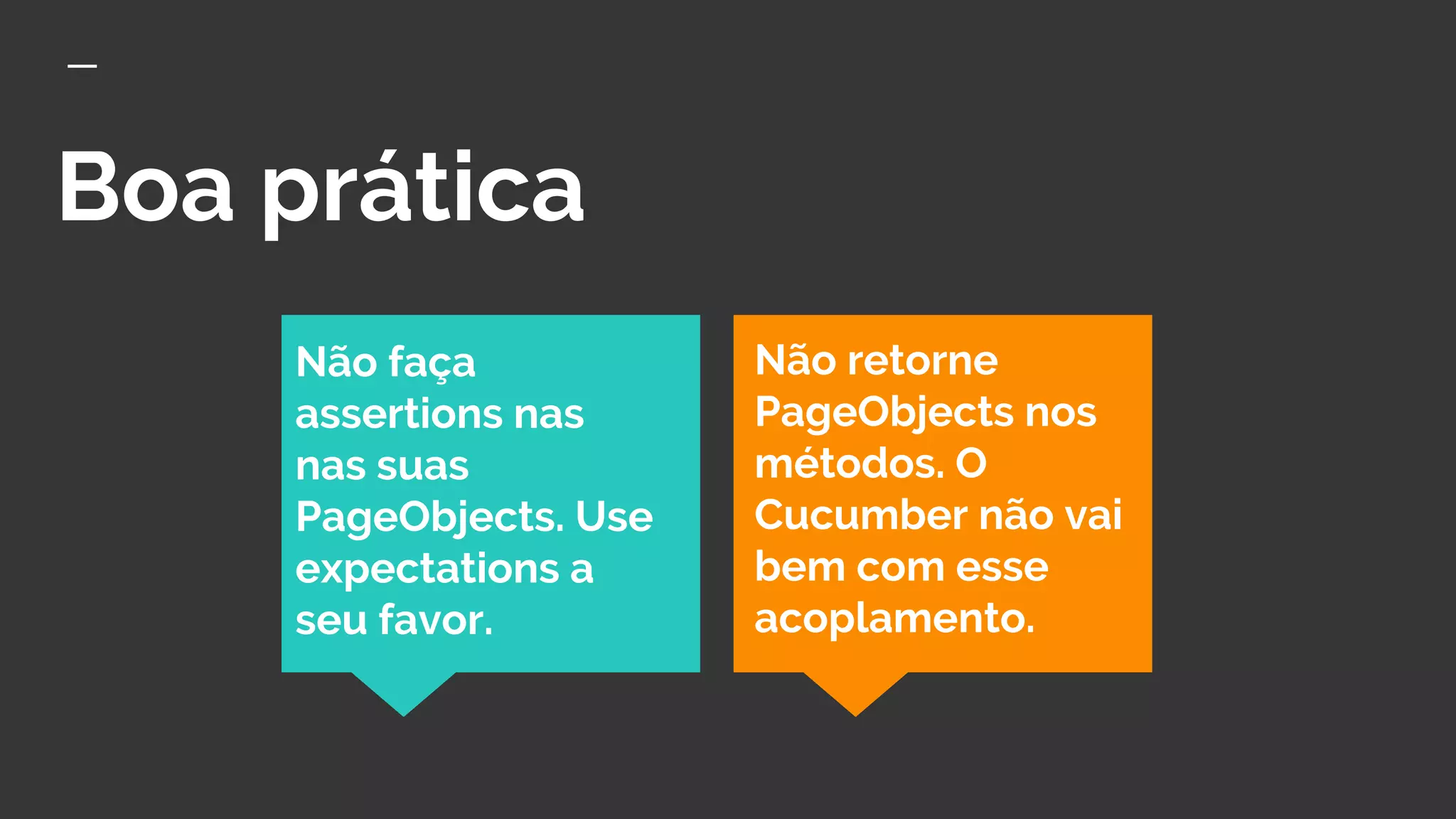 Boa prática
Não faça
assertions nas
nas suas
PageObjects. Use
expectations a
seu favor.
Não retorne
PageObjects nos
métodos. O
Cucumber não vai
bem com esse
acoplamento.
 