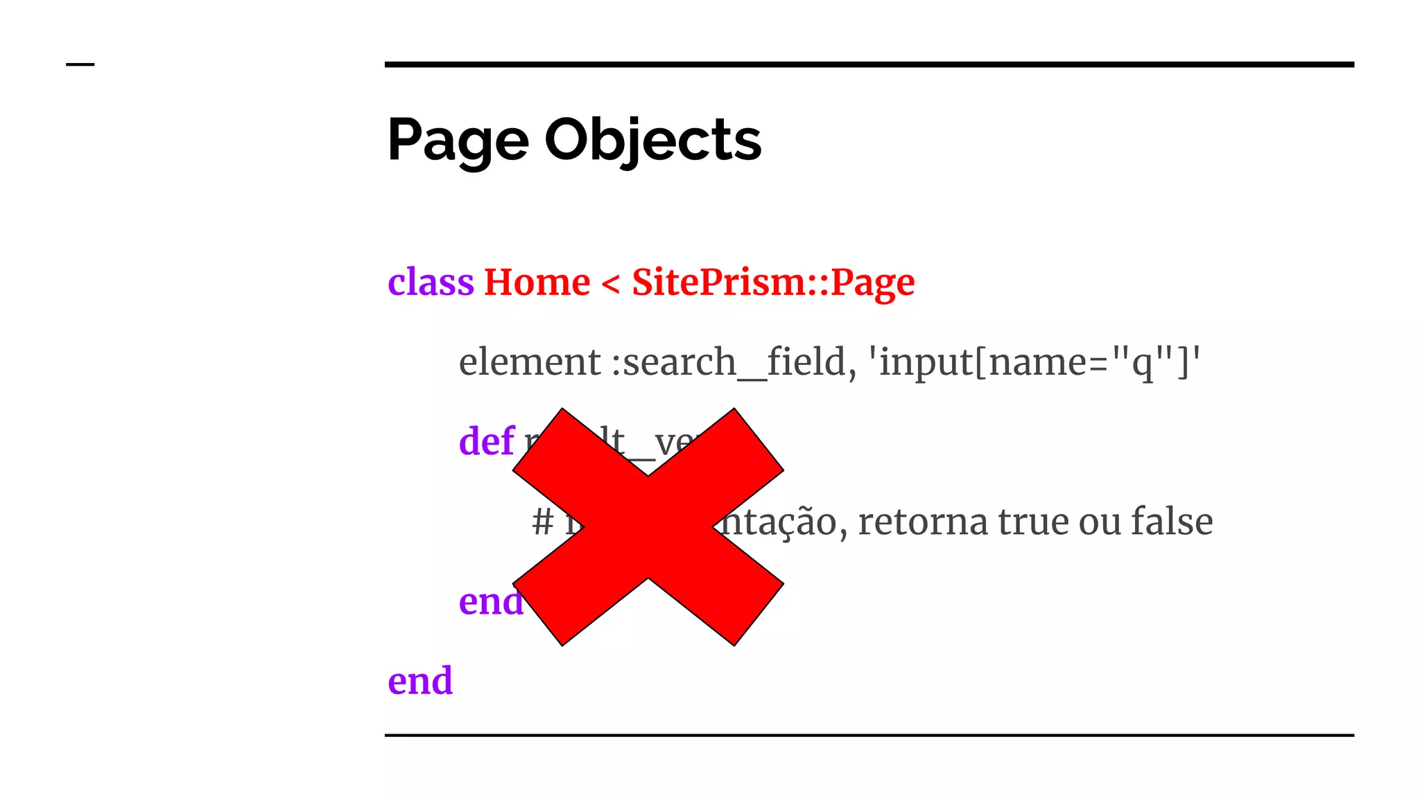 class Home < SitePrism::Page
element :search_field, 'input[name="q"]'
def result_verify
# implementação, retorna true ou false
end
end
Page Objects
 