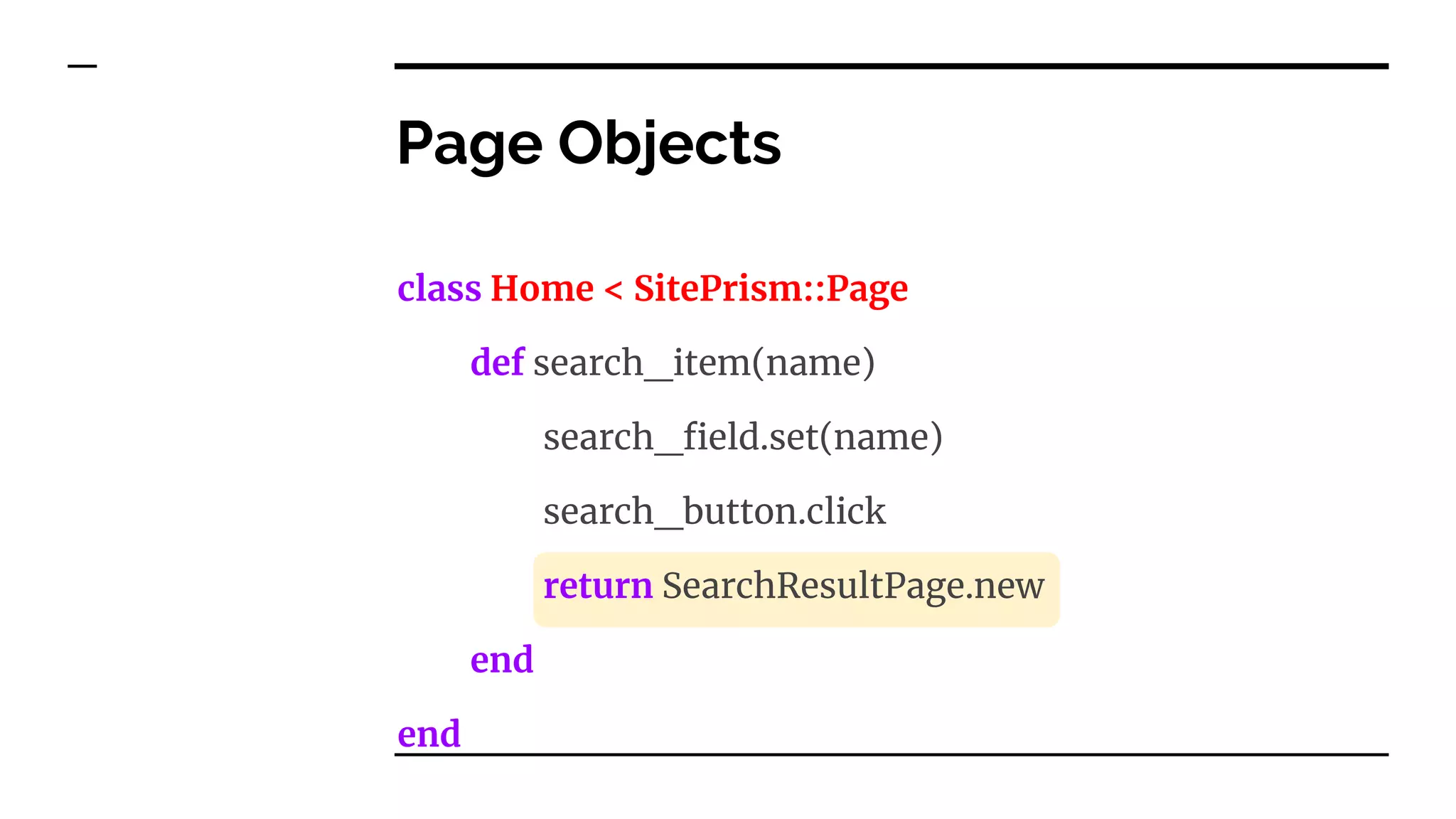 class Home < SitePrism::Page
def search_item(name)
search_field.set(name)
search_button.click
return SearchResultPage.new
end
end
Page Objects
 