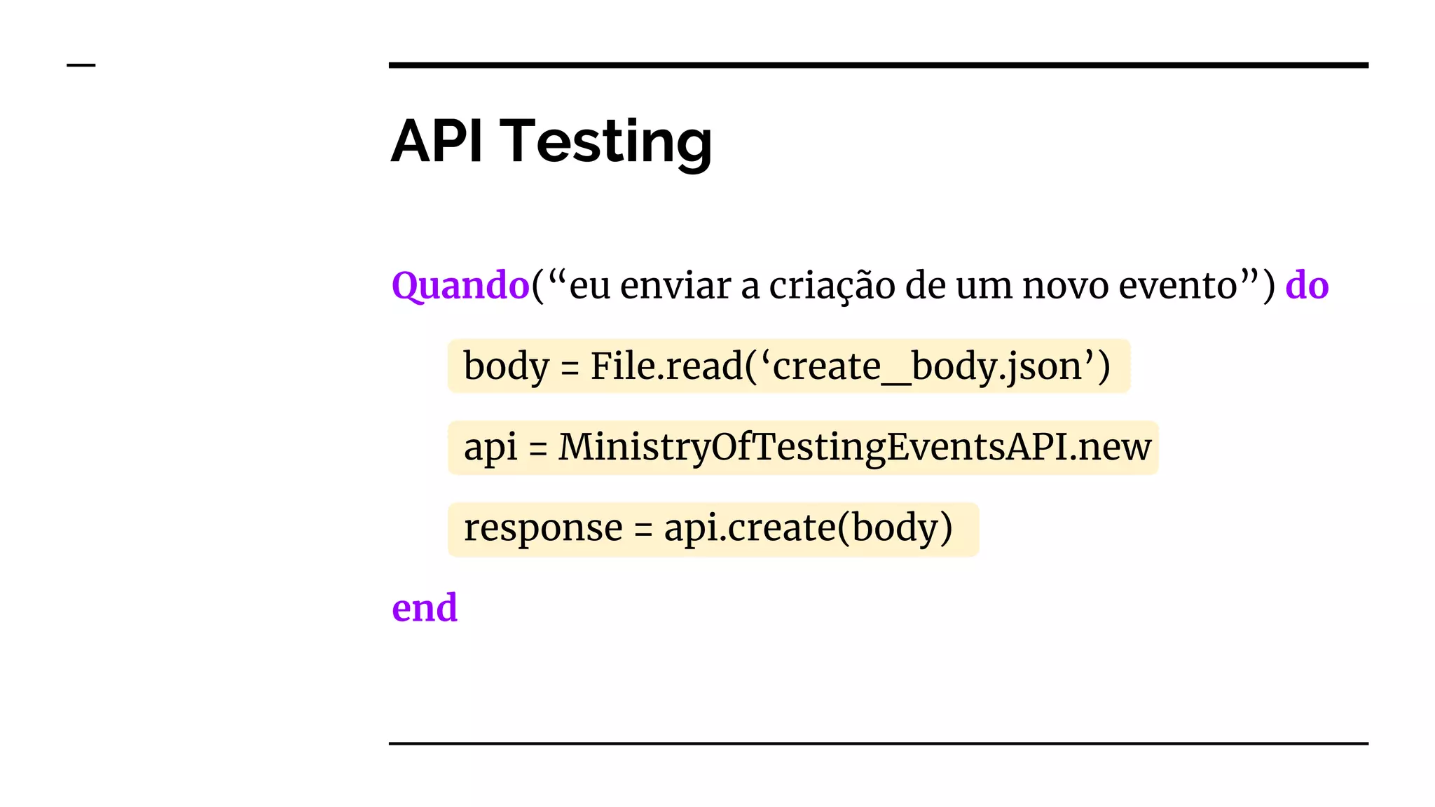 API Testing
Quando(“eu enviar a criação de um novo evento”) do
body = File.read(‘create_body.json’)
api = MinistryOfTestingEventsAPI.new
response = api.create(body)
end
 
