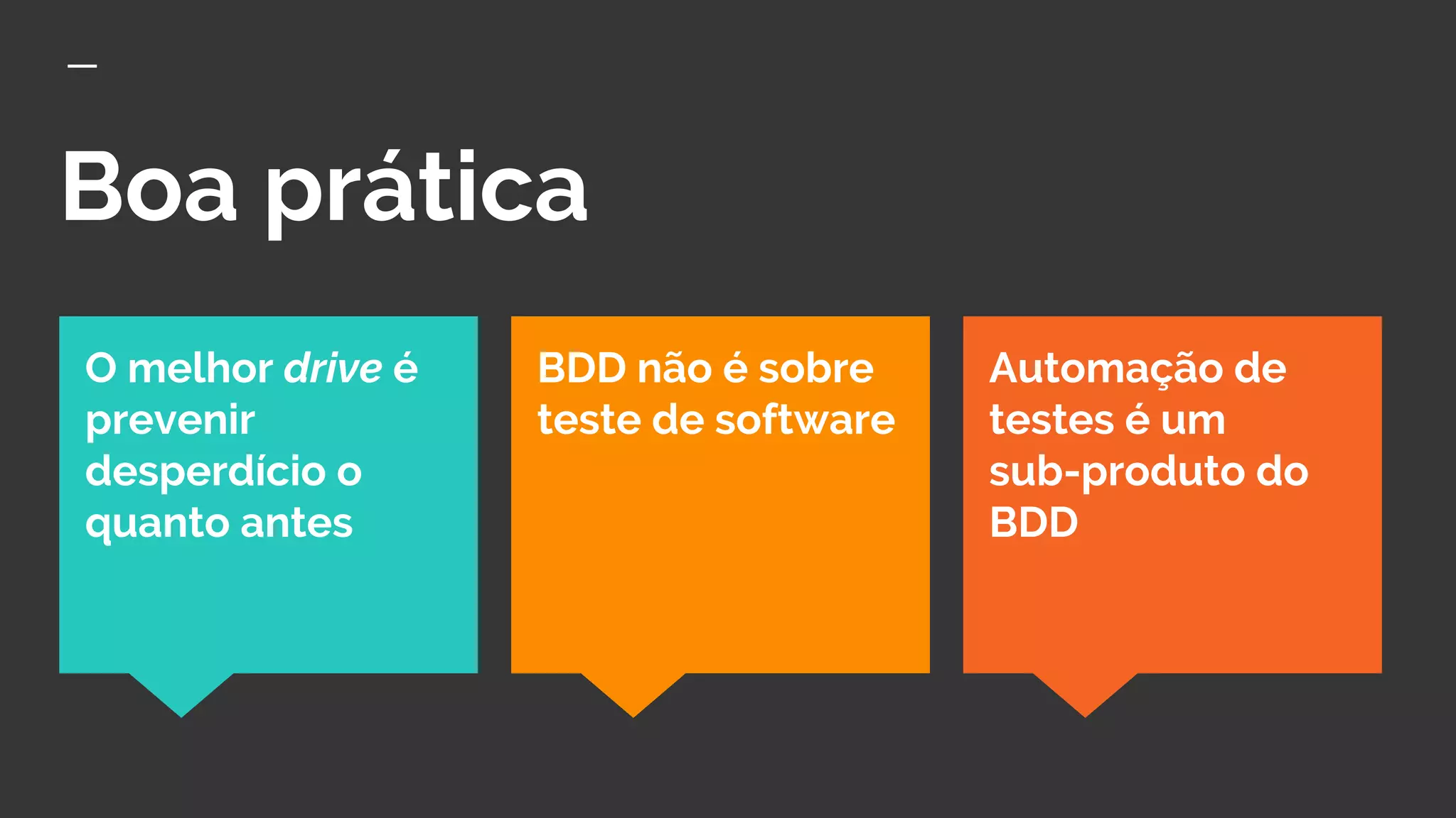 Boa prática
Automação de
testes é um
sub-produto do
BDD
O melhor drive é
prevenir
desperdício o
quanto antes
BDD não é sobre
teste de software
 