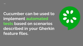 Cucumber can be used to
implement automated
tests based on scenarios
described in your Gherkin
feature files.
 
