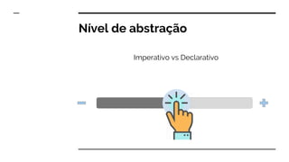Nível de abstração
Imperativo vs Declarativo
 