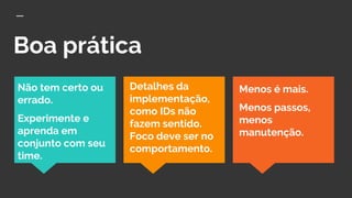 Boa prática
Menos é mais.
Menos passos,
menos
manutenção.
Detalhes da
implementação,
como IDs não
fazem sentido.
Foco deve ser no
comportamento.
Não tem certo ou
errado.
Experimente e
aprenda em
conjunto com seu
time.
 