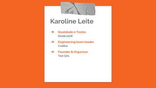 Karoline Leite
➔ Qualidade e Testes
Desde 2008
➔ Engineering team leader
Creditas
➔ Founder & Organizer
Test Girls
 
