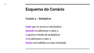 Esquema do Cenário
Cenário 3 - Multiplicar
Dado que eu acesse a calculadora
Quando eu adicionar o valor 4
E apertar o botão de multiplicar
E eu adicionar o valor 3
Então será exibido 12 como resultado
 