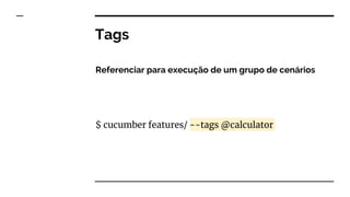 Referenciar para execução de um grupo de cenários
$ cucumber features/ --tags @calculator
Tags
 