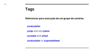 Tags
Referenciar para execução de um grupo de cenários
@calculator
@wip and not @slow
@smoke and @fast
@calculator or @spreadsheet
 