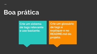 Boa prática
Crie um sistema
de tags relevante
e use bastante.
Crie um glossário
de tags e
explique-o no
README.md do
projeto.
 