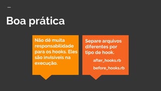 Boa prática
Separe arquivos
diferentes por
tipo de hook.
after_hooks.rb
before_hooks.rb
Não dê muita
responsabilidade
para os hooks. Eles
são invisíveis na
execução.
 