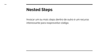 Nested Steps
Invocar um ou mais steps dentro de outro é um recurso
interessante para reaproveitar código.
 