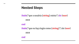 Nested Steps
Dado("que a usuária {string} exista") do |user|
###
end
Dado("que eu faça login como {string}") do |user|
###
end
 