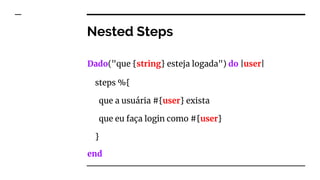 Nested Steps
Dado("que {string} esteja logada") do |user|
end
steps %{
que a usuária #{user} exista
que eu faça login como #{user}
}
 