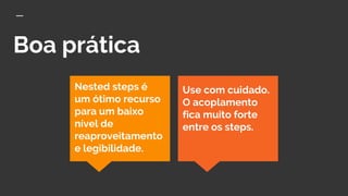 Boa prática
Use com cuidado.
O acoplamento
fica muito forte
entre os steps.
Nested steps é
um ótimo recurso
para um baixo
nível de
reaproveitamento
e legibilidade.
 