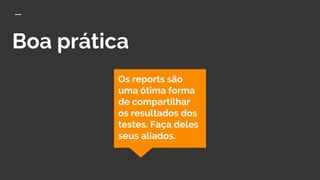 Boa prática
Os reports são
uma ótima forma
de compartilhar
os resultados dos
testes. Faça deles
seus aliados.
 