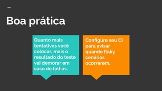 Boa prática
Quanto mais
tentativas você
colocar, mais o
resultado do teste
vai demorar em
caso de falhas.
Configure seu CI
para avisar
quando flaky
cenários
ocorrerem.
 
