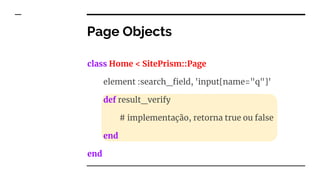 Page Objects
class Home < SitePrism::Page
element :search_field, 'input[name="q"]'
def result_verify
# implementação, retorna true ou false
end
end
 