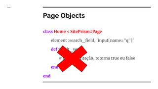 class Home < SitePrism::Page
element :search_field, 'input[name="q"]'
def result_verify
# implementação, retorna true ou false
end
end
Page Objects
 