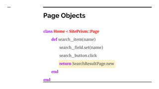 class Home < SitePrism::Page
def search_item(name)
search_field.set(name)
search_button.click
return SearchResultPage.new
end
end
Page Objects
 