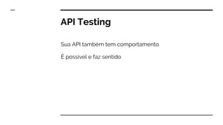 API Testing
Sua API também tem comportamento
É possível e faz sentido
 