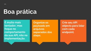 Boa prática
É muito mais
tentador, mas
foque no
comportamento
da sua API, não na
implementação.
Organize os
payloads em
arquivos
separados dos
steps.
Crie seu API
objects para lidar
com cada
endpoint.
 