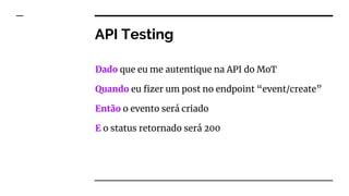 API Testing
Dado que eu me autentique na API do MoT
Quando eu fizer um post no endpoint “event/create”
Então o evento será criado
E o status retornado será 200
 