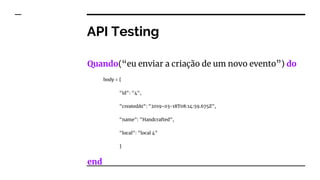 API Testing
Quando(“eu enviar a criação de um novo evento”) do
body = {
"id": "4",
"createdAt": "2019-03-18T08:14:59.675Z",
"name": "Handcrafted",
"local": "local 4"
}
end
 