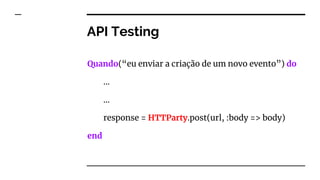 API Testing
Quando(“eu enviar a criação de um novo evento”) do
…
...
response = HTTParty.post(url, :body => body)
end
 