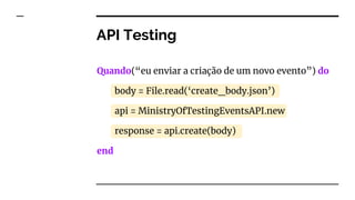 API Testing
Quando(“eu enviar a criação de um novo evento”) do
body = File.read(‘create_body.json’)
api = MinistryOfTestingEventsAPI.new
response = api.create(body)
end
 