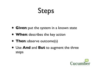 Steps

• Given: put the system in a known state
• When: describes the key action
• Then: observe outcome(s)
• Use And and ...