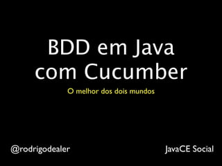 BDD em Java
     com Cucumber
             O melhor dos dois mundos




@rodrigodealer                          JavaCE Social
 