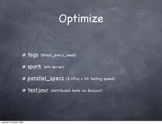 Optimize


                           tags   (@test_every_week)


                           spork   (drb server)


                           parallel_specs         (2 CPUs = 2X testing speed)


                           testjour    (distributed tests via Bonjour)




vendredi 16 octobre 2009
 