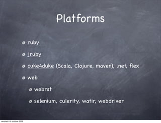 Platforms
                           ruby

                           jruby

                           cuke4duke (Scala, Clojure, maven), .net, ﬂex

                           web

                             webrat

                             selenium, culerity, watir, webdriver


vendredi 16 octobre 2009
 