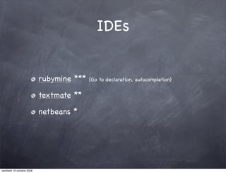 IDEs


                           rubymine ***   (Go to declaration, autocompletion)


                           textmate **

                           netbeans *




vendredi 16 octobre 2009
 