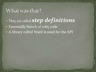 They are called step definitionsEssentially bunch of ruby codeA library called Watir is used for the APIWhat was that?	