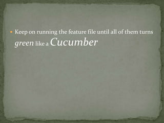 Keep on running the feature file until all of them turns green like a Cucumber