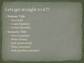 Feature: TitleAs a [role]I want [feature]So that [benefit]Scenario: TitleGiven [context]When [event]And [more event]Then [outcome]And [another outcome]Lets get straight to it!!!
